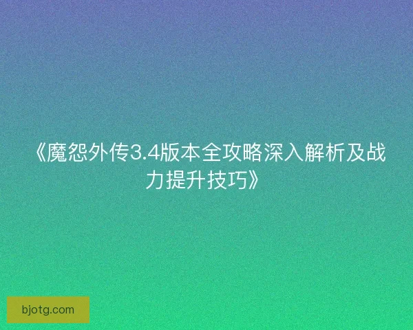 《魔怨外传3.4版本全攻略深入解析及战力提升技巧》