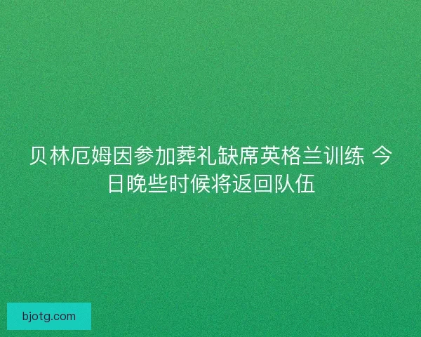 贝林厄姆因参加葬礼缺席英格兰训练 今日晚些时候将返回队伍
