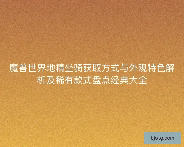 魔兽世界地精坐骑获取方式与外观特色解析及稀有款式盘点经典大全