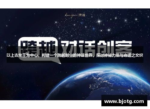 以上古龙王为中心，构建一个跨越时空的神话世界，探讨神秘力量与命运之交织