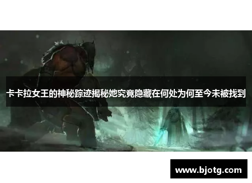 卡卡拉女王的神秘踪迹揭秘她究竟隐藏在何处为何至今未被找到
