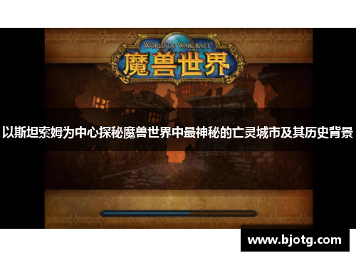 以斯坦索姆为中心探秘魔兽世界中最神秘的亡灵城市及其历史背景